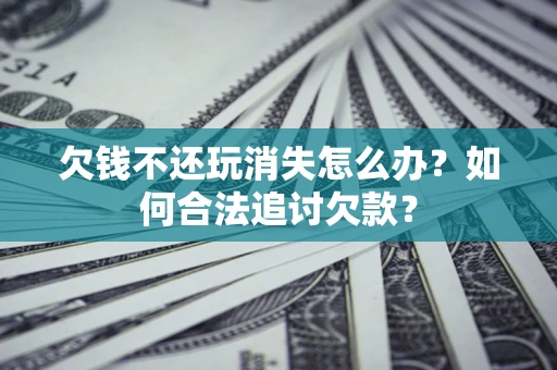 北京欠钱不还玩消失怎么办？如何合法追讨欠款？