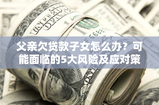 北京父亲欠贷款子女怎么办?可能面临的5大风险及应对策略 北京父亲欠贷款子女怎么办?可能面临的5大风险及应对策略