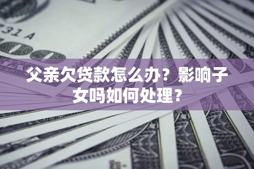北京父亲欠贷款怎么办？影响子女吗如何处理？