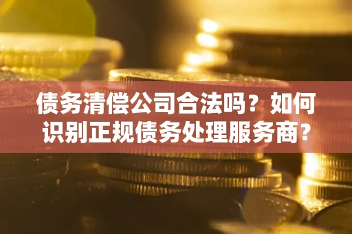 北京债务清偿公司合法吗？如何识别正规债务处理服务商？
