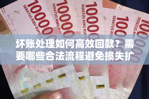 北京坏账处理如何高效回款？需要哪些合法流程避免损失扩大？