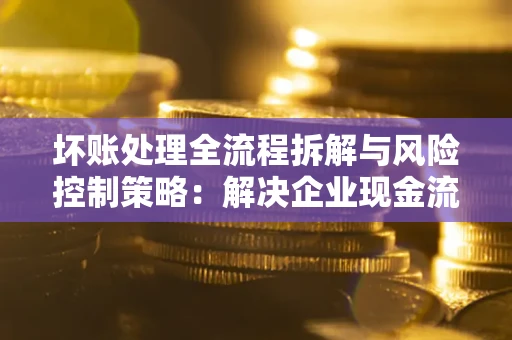 北京坏账处理全流程拆解与风险控制策略：解决企业现金流顽疾的实战指南