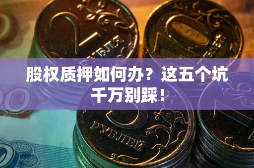 北京股权质押如何办？这五个坑千万别踩！