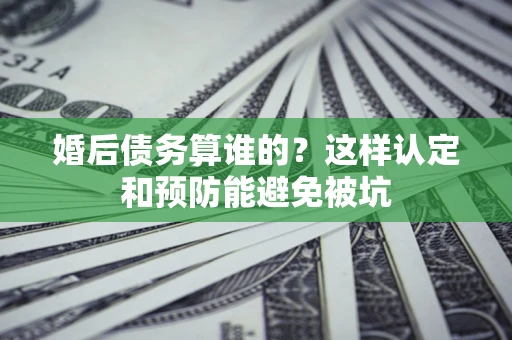 北京婚后债务算谁的？这样认定和预防能避免被坑