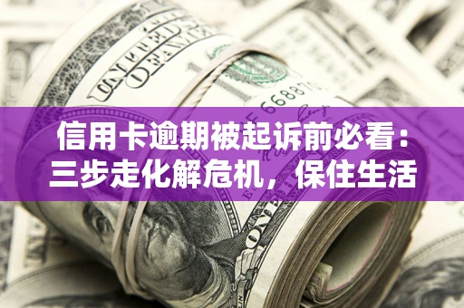 北京信用卡逾期被起诉前必看：三步走化解危机，保住生活尊严