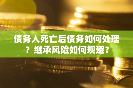 北京债务人死亡后债务如何处理？继承风险如何规避？