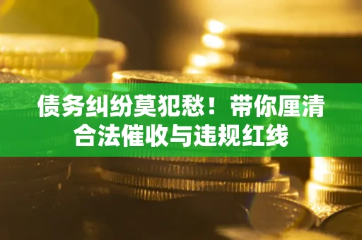 北京债务纠纷莫犯愁！带你厘清合法催收与违规红线