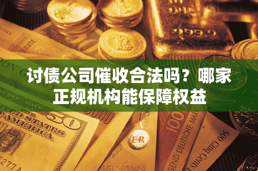 北京讨债公司催收合法吗？哪家正规机构能保障权益