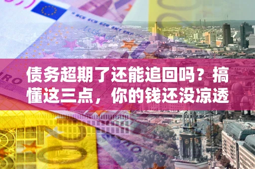 北京债务超期了还能追回吗？搞懂这三点，你的钱还没凉透