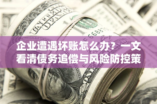 北京企业遭遇坏账怎么办？一文看清债务追偿与风险防控策略