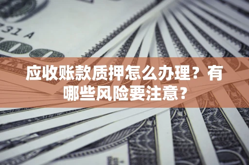 北京应收账款质押怎么办理？有哪些风险要注意？