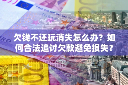 北京欠钱不还玩消失怎么办?如何合法追讨欠款避免损失? 北京欠钱不还玩消失怎么办?如何合法追讨欠款避免损失?