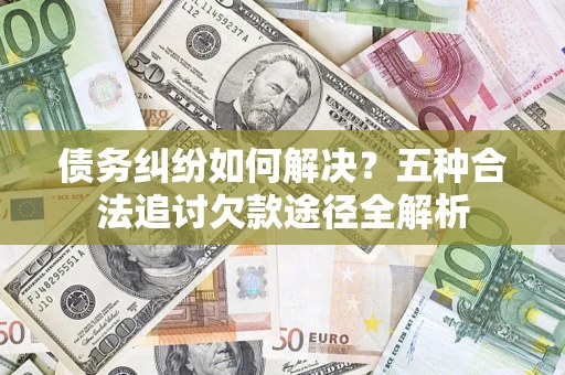 北京债务纠纷如何解决？五种合法追讨欠款途径全解析