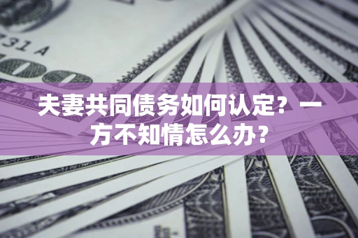 北京夫妻共同债务如何认定？一方不知情怎么办？