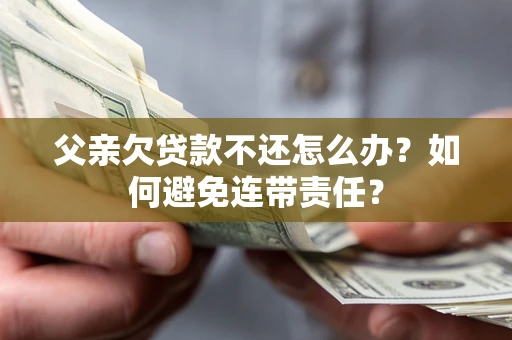 北京父亲欠贷款不还怎么办？如何避免连带责任？