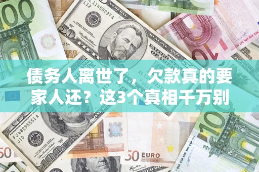 北京债务人离世了，欠款真的要家人还？这3个真相千万别弄错