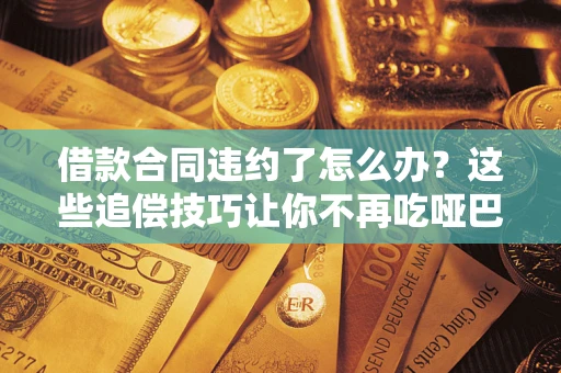 北京借款合同违约了怎么办？这些追偿技巧让你不再吃哑巴亏