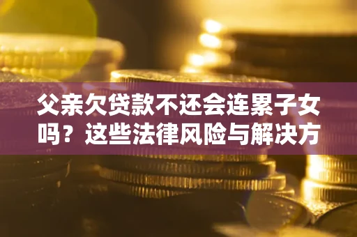 北京父亲欠贷款不还会连累子女吗？这些法律风险与解决方法要早知道！