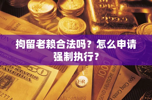 北京拘留老赖合法吗？怎么申请强制执行？
