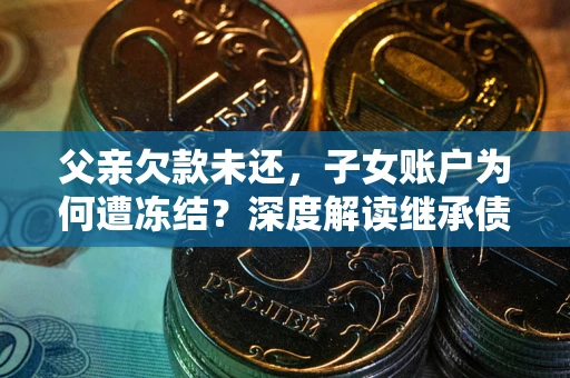 北京父亲欠款未还，子女账户为何遭冻结？深度解读继承债务迷局