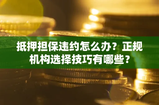 北京抵押担保违约怎么办？正规机构选择技巧有哪些？