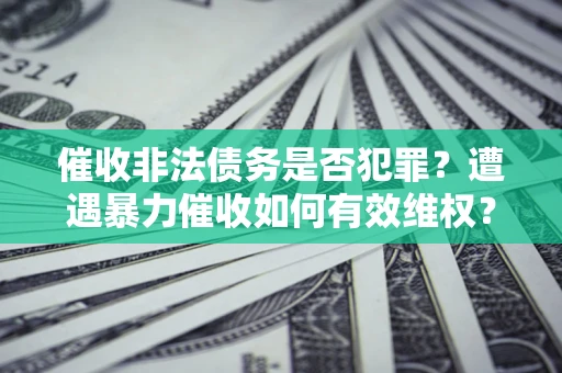 北京催收非法债务是否犯罪?遭遇暴力催收如何有效维权? 北京催收非法债务是否犯罪?遭遇暴力催收如何有效维权?