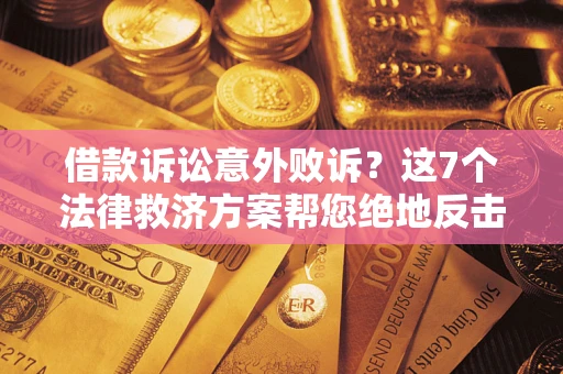 北京借款诉讼意外败诉？这7个法律救济方案帮您绝地反击！