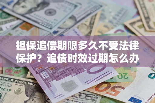 北京担保追偿期限多久不受法律保护？追债时效过期怎么办？