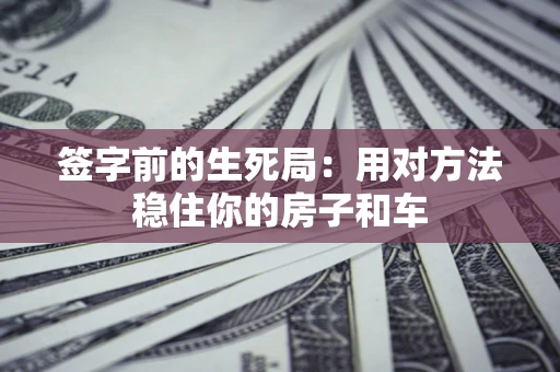 北京签字前的生死局：用对方法稳住你的房子和车