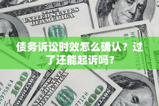北京债务诉讼时效怎么确认？过了还能起诉吗？