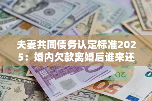 北京夫妻共同债务认定标准2025:婚内欠款离婚后谁来还? 北京夫妻共同债务认定标准2025:婚内欠款离婚后谁来还?