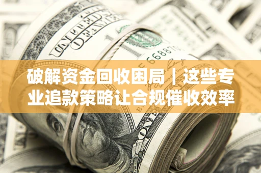 北京破解资金回收困局｜这些专业追款策略让合规催收效率翻倍