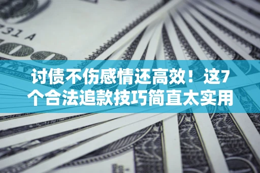 北京讨债不伤感情还高效！这7个合法追款技巧简直太实用
