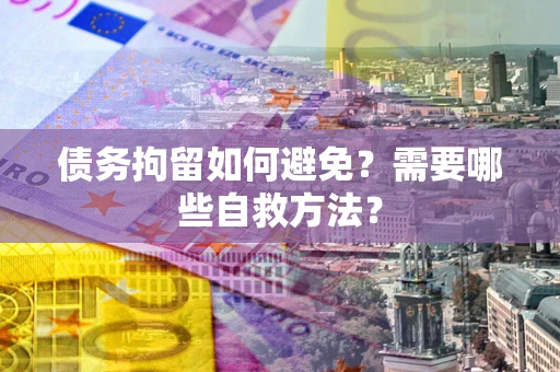 北京债务拘留如何避免？需要哪些自救方法？