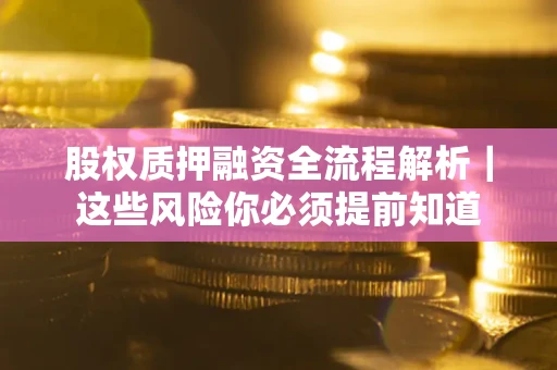 北京股权质押融资全流程解析｜这些风险你必须提前知道