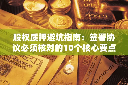 北京股权质押避坑指南:签署协议必须核对的10个核心要点 北京股权质押避坑指南:签署协议必须核对的10个核心要点