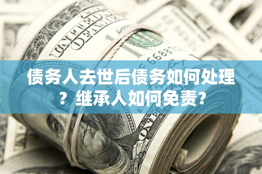 北京债务人去世后债务如何处理？继承人如何免责？
