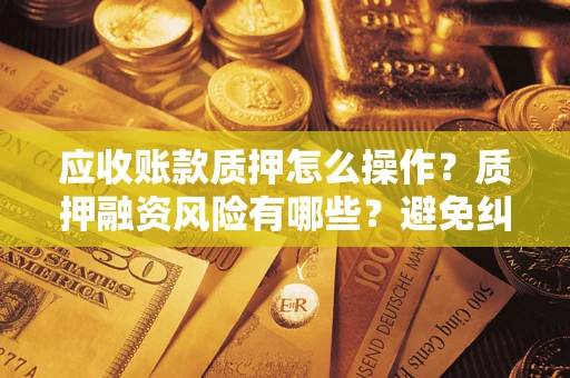 北京应收账款质押怎么操作？质押融资风险有哪些？避免纠纷高效融资技巧