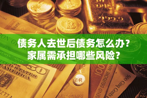 北京债务人去世后债务怎么办？家属需承担哪些风险？