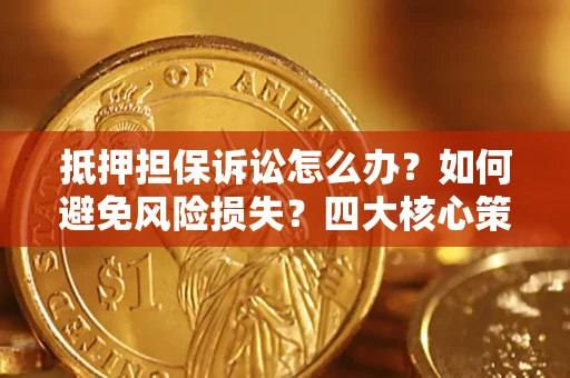 北京抵押担保诉讼怎么办？如何避免风险损失？四大核心策略全解读