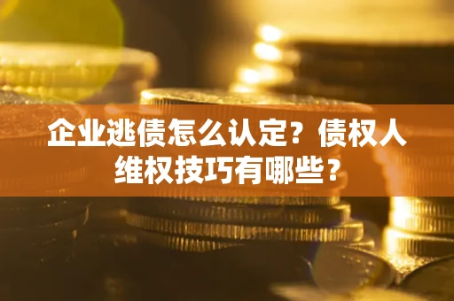 北京企业逃债怎么认定？债权人维权技巧有哪些？