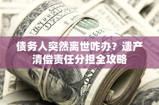 北京债务人突然离世咋办？遗产清偿责任分担全攻略