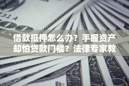 北京借款抵押怎么办？手握资产却怕贷款门槛？法律专家教你办抵押不踩坑