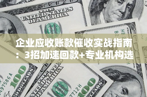北京企业应收账款催收实战指南：3招加速回款+专业机构选择避坑