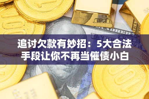 北京追讨欠款有妙招：5大合法手段让你不再当催债小白