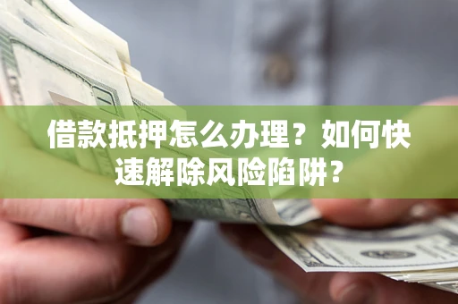 北京借款抵押怎么办理？如何快速解除风险陷阱？