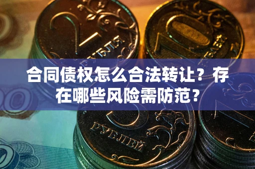 北京合同债权怎么合法转让？存在哪些风险需防范？