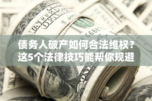 北京债务人破产如何合法维权？这5个法律技巧能帮你规避风险