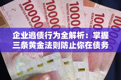 北京企业逃债行为全解析：掌握三条黄金法则防止你在债务乱局中“踩雷”