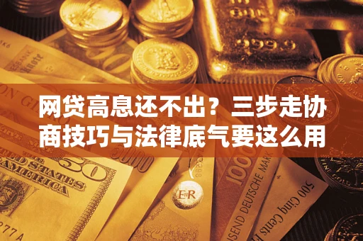 北京网贷高息还不出？三步走协商技巧与法律底气要这么用